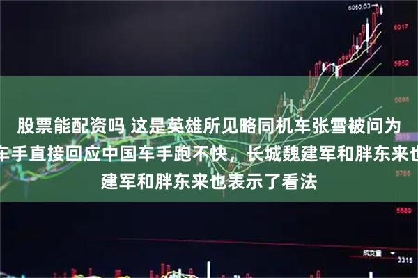 股票能配资吗 这是英雄所见略同机车张雪被问为何不用中国车手直接回应中国车手跑不快，长城魏建军和胖东来也表示了看法