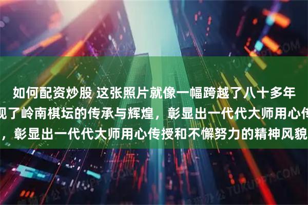 如何配资炒股 这张照片就像一幅跨越了八十多年的象棋传奇,静静地展现了岭南棋坛的传承与辉煌,彰显出一代代大师用心传授和不懈努力的精神风貌