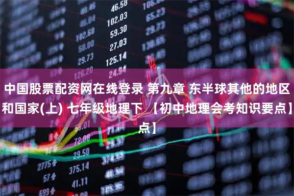 中国股票配资网在线登录 第九章 东半球其他的地区和国家(上) 七年级地理下 【初中地理会考知识要点】
