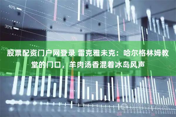 股票配资门户网登录 雷克雅未克:哈尔格林姆教堂的门口,羊肉汤香混着冰岛风声