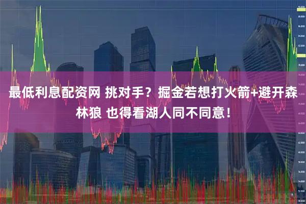 最低利息配资网 挑对手？掘金若想打火箭+避开森林狼 也得看湖人同不同意！