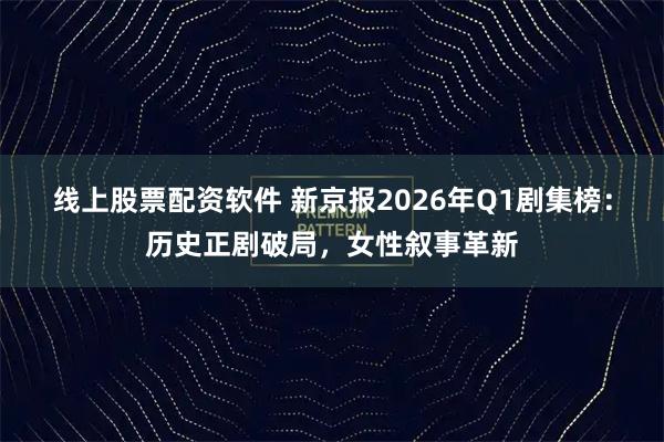 线上股票配资软件 新京报2026年Q1剧集榜:历史正剧破局,女性叙事革新