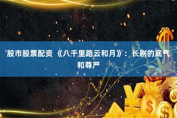 股市股票配资 《八千里路云和月》：长剧的底气和尊严