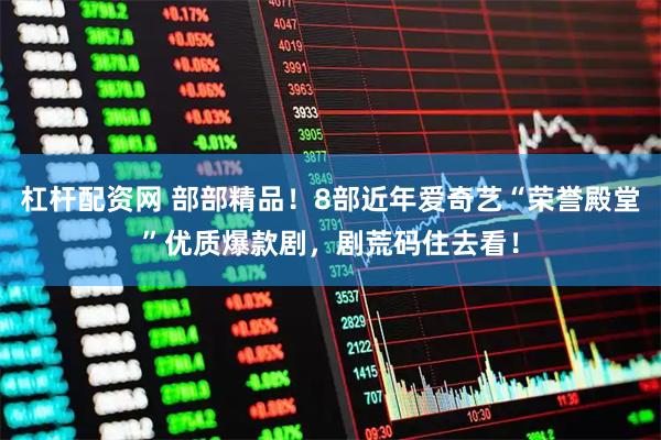 杠杆配资网 部部精品!8部近年爱奇艺“荣誉殿堂”优质爆款剧,剧荒码住去看!