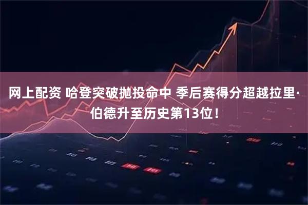 网上配资 哈登突破抛投命中 季后赛得分超越拉里·伯德升至历史第13位！