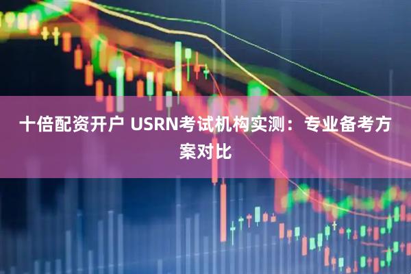 十倍配资开户 USRN考试机构实测：专业备考方案对比