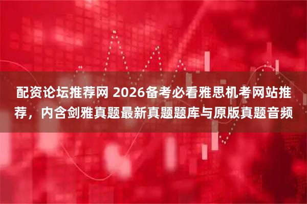 配资论坛推荐网 2026备考必看雅思机考网站推荐，内含剑雅真题最新真题题库与原版真题音频
