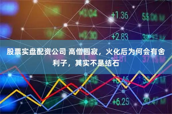 股票实盘配资公司 高僧圆寂，火化后为何会有舍利子，其实不是结石
