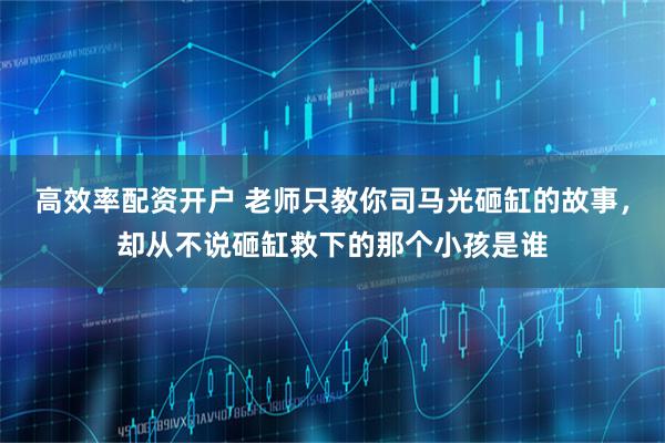 高效率配资开户 老师只教你司马光砸缸的故事，却从不说砸缸救下的那个小孩是谁
