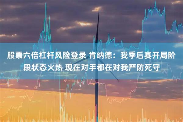股票六倍杠杆风险登录 肯纳德：我季后赛开局阶段状态火热 现在对手都在对我严防死守