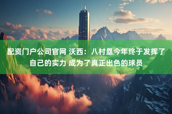 配资门户公司官网 沃西：八村塁今年终于发挥了自己的实力 成为了真正出色的球员