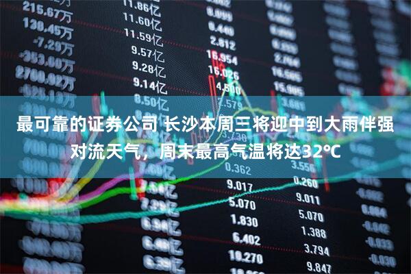 最可靠的证券公司 长沙本周三将迎中到大雨伴强对流天气，周末最高气温将达32℃