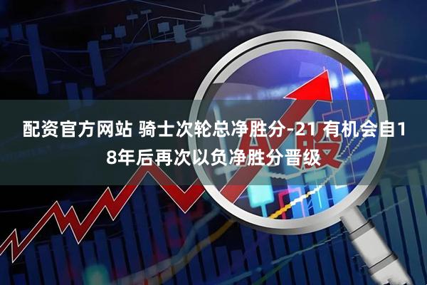 配资官方网站 骑士次轮总净胜分-21 有机会自18年后再次以负净胜分晋级