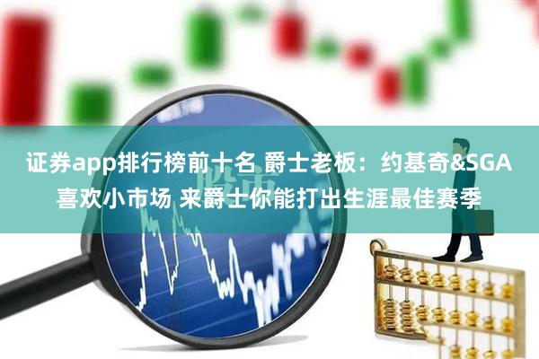 证券app排行榜前十名 爵士老板：约基奇&SGA喜欢小市场 来爵士你能打出生涯最佳赛季