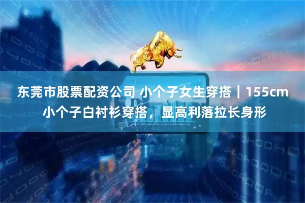 东莞市股票配资公司 小个子女生穿搭｜155cm 小个子白衬衫穿搭，显高利落拉长身形
