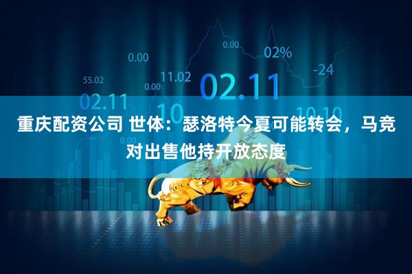 重庆配资公司 世体：瑟洛特今夏可能转会，马竞对出售他持开放态度