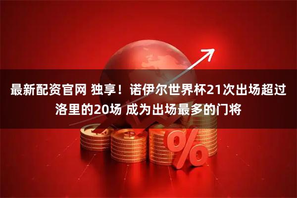 最新配资官网 独享！诺伊尔世界杯21次出场超过洛里的20场 成为出场最多的门将