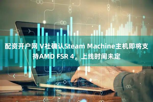 配资开户网 V社确认Steam Machine主机即将支持AMD FSR 4，上线时间未定