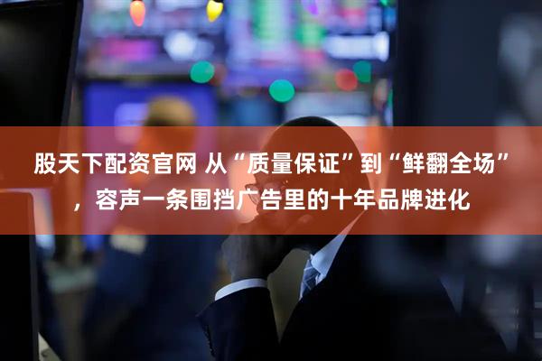 股天下配资官网 从“质量保证”到“鲜翻全场”，容声一条围挡广告里的十年品牌进化