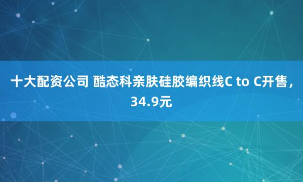 十大配资公司 酷态科亲肤硅胶编织线C to C开售，34.9元