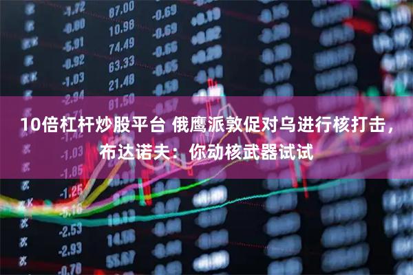 10倍杠杆炒股平台 俄鹰派敦促对乌进行核打击，布达诺夫：你动核武器试试