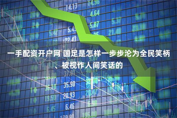 一手配资开户网 国足是怎样一步步沦为全民笑柄、被视作人间笑话的