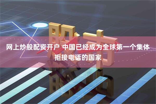 网上炒股配资开户 中国已经成为全球第一个集体拒接电话的国家