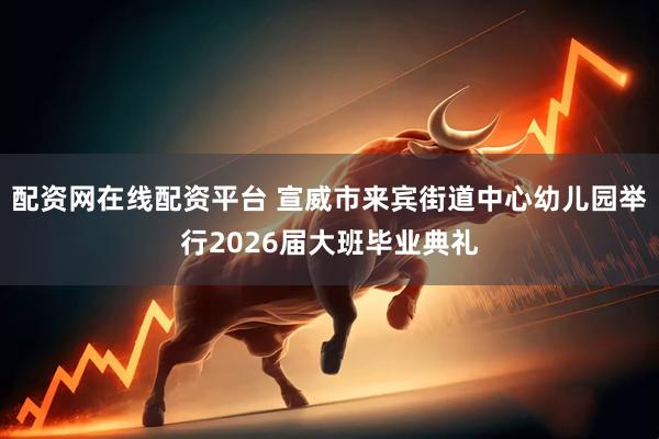 配资网在线配资平台 宣威市来宾街道中心幼儿园举行2026届大班毕业典礼