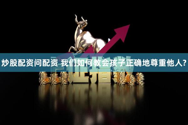 炒股配资问配资 我们如何教会孩子正确地尊重他人?