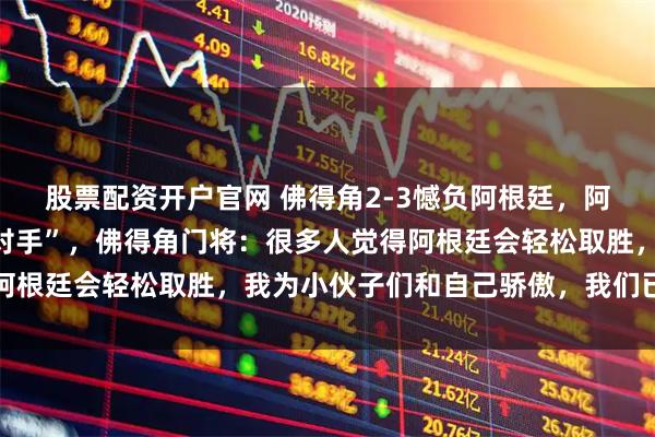 股票配资开户官网 佛得角2-3憾负阿根廷，阿根廷发文致敬“伟大的对手”，佛得角门将：很多人觉得阿根廷会轻松取胜，我为小伙子们和自己骄傲，我们已尽全力