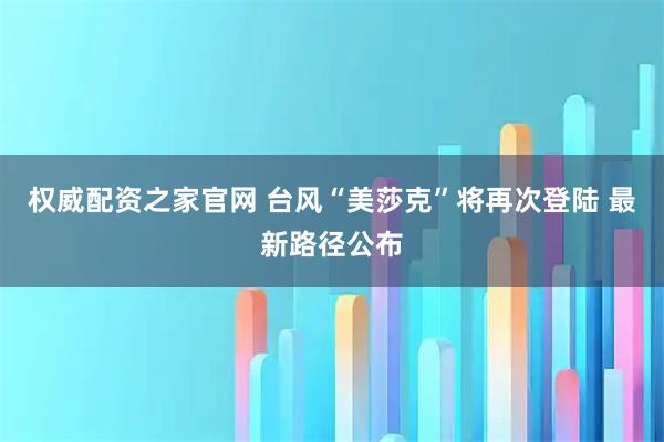 权威配资之家官网 台风“美莎克”将再次登陆 最新路径公布