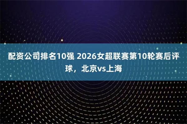 配资公司排名10强 2026女超联赛第10轮赛后评球，北京vs上海