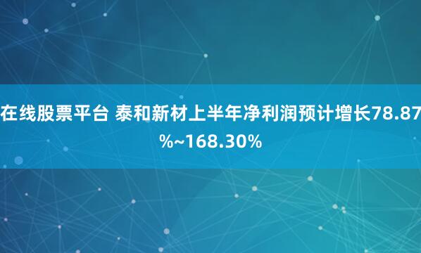 在线股票平台 泰和新材上半年净利润预计增长78.87%~168.30%