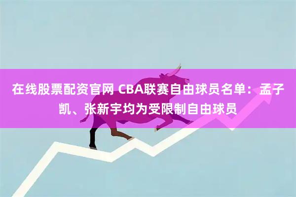 在线股票配资官网 CBA联赛自由球员名单：孟子凯、张新宇均为受限制自由球员