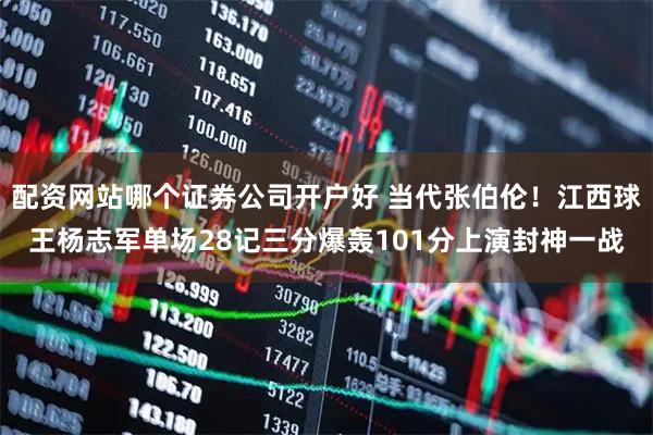 配资网站哪个证券公司开户好 当代张伯伦！江西球王杨志军单场28记三分爆轰101分上演封神一战