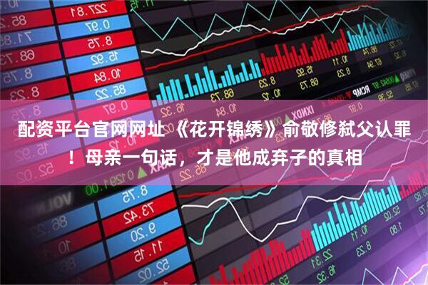 配资平台官网网址 《花开锦绣》俞敬修弑父认罪！母亲一句话，才是他成弃子的真相