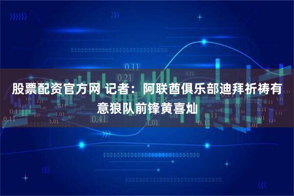 股票配资官方网 记者：阿联酋俱乐部迪拜祈祷有意狼队前锋黄喜灿