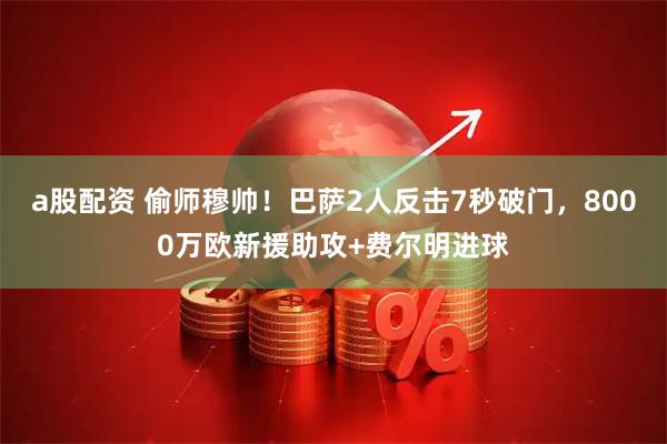 a股配资 偷师穆帅！巴萨2人反击7秒破门，8000万欧新援助攻+费尔明进球