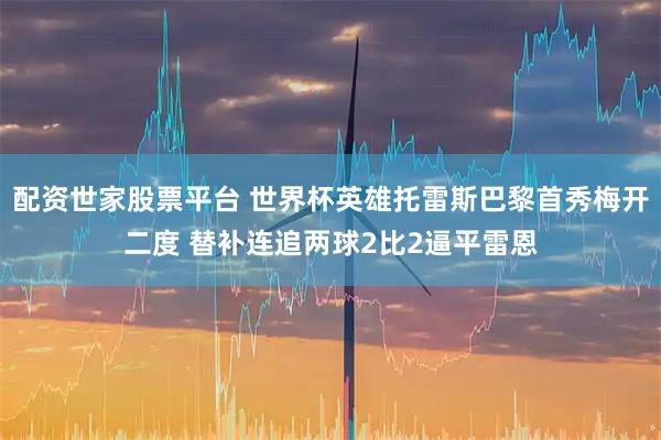 配资世家股票平台 世界杯英雄托雷斯巴黎首秀梅开二度 替补连追两球2比2逼平雷恩