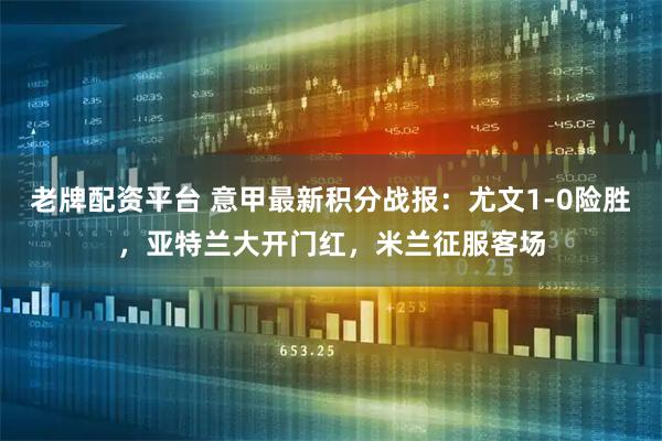 老牌配资平台 意甲最新积分战报：尤文1-0险胜，亚特兰大开门红，米兰征服客场
