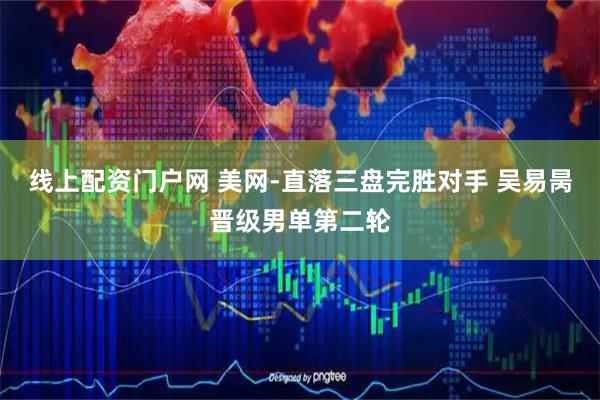 线上配资门户网 美网-直落三盘完胜对手 吴易昺晋级男单第二轮