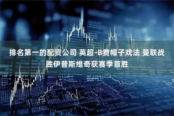 排名第一的配资公司 英超-B费帽子戏法 曼联战胜伊普斯维奇获赛季首胜