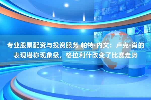专业股票配资与投资服务 帕特·内文：卢克·肖的表现堪称现象级，格拉利什改变了比赛走势