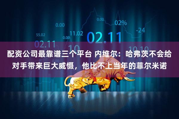 配资公司最靠谱三个平台 内维尔：哈弗茨不会给对手带来巨大威慑，他比不上当年的菲尔米诺
