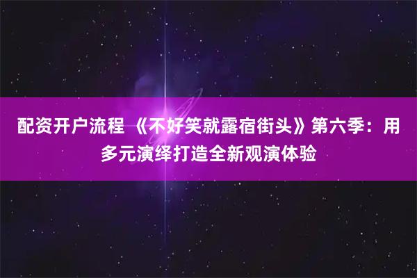 配资开户流程 《不好笑就露宿街头》第六季：用多元演绎打造全新观演体验