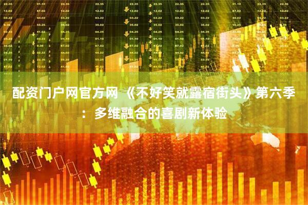 配资门户网官方网 《不好笑就露宿街头》第六季：多维融合的喜剧新体验
